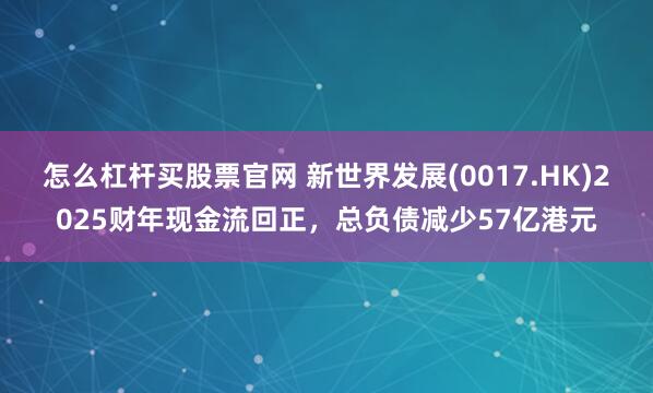 怎么杠杆买股票官网 新世界发展(0017.HK)2025财年现金流回正，总负债减少57亿港元