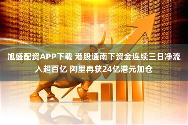 旭盛配资APP下载 港股通南下资金连续三日净流入超百亿 阿里再获24亿港元加仓