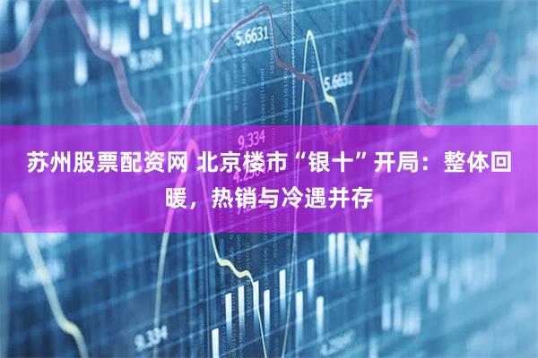 苏州股票配资网 北京楼市“银十”开局：整体回暖，热销与冷遇并存