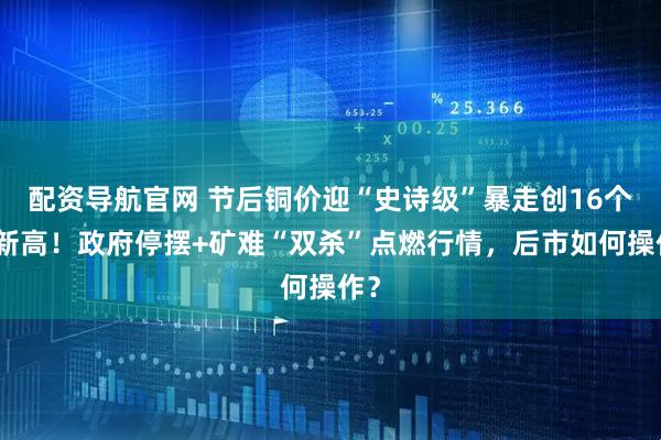 配资导航官网 节后铜价迎“史诗级”暴走创16个月新高！政府停摆+矿难“双杀”点燃行情，后市如何操作？