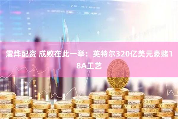 震烨配资 成败在此一举：英特尔320亿美元豪赌18A工艺