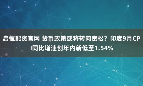 启恒配资官网 货币政策或将转向宽松？印度9月CPI同比增速创年内新低至1.54%