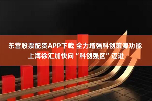东营股票配资APP下载 全力增强科创策源功能 上海徐汇加快向“科创强区”迈进