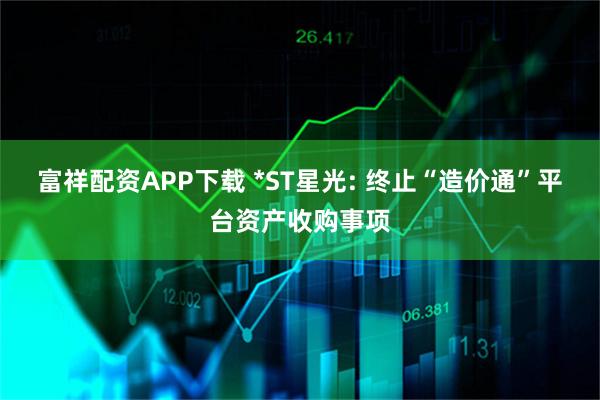 富祥配资APP下载 *ST星光: 终止“造价通”平台资产收购事项