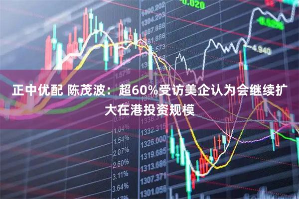 正中优配 陈茂波：超60%受访美企认为会继续扩大在港投资规模
