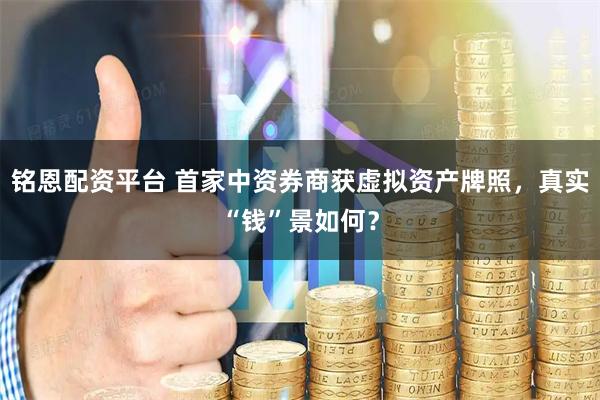 铭恩配资平台 首家中资券商获虚拟资产牌照，真实“钱”景如何？