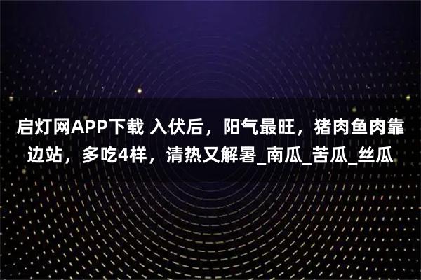 启灯网APP下载 入伏后，阳气最旺，猪肉鱼肉靠边站，多吃4样，清热又解暑_南瓜_苦瓜_丝瓜