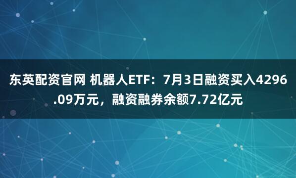 东英配资官网 机器人ETF：7月3日融资买入4296.09万元，融资融券余额7.72亿元