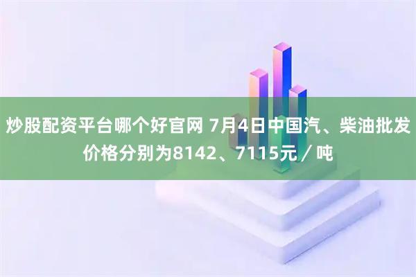 炒股配资平台哪个好官网 7月4日中国汽、柴油批发价格分别为8142、7115元／吨