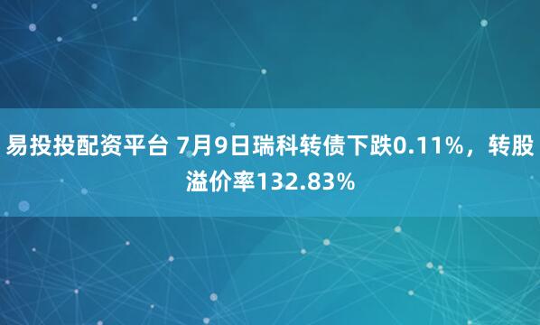 易投投配资平台 7月9日瑞科转债下跌0.11%，转股溢价率132.83%