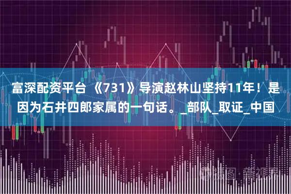 富深配资平台 《731》导演赵林山坚持11年！是因为石井四郎家属的一句话。_部队_取证_中国