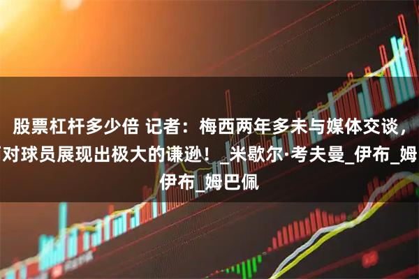 股票杠杆多少倍 记者：梅西两年多未与媒体交谈，然而对球员展现出极大的谦逊！_米歇尔·考夫曼_伊布_姆巴佩