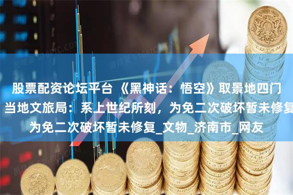 股票配资论坛平台 《黑神话：悟空》取景地四门塔佛像头部被刻字？当地文旅局：系上世纪所刻，为免二次破坏暂未修复_文物_济南市_网友