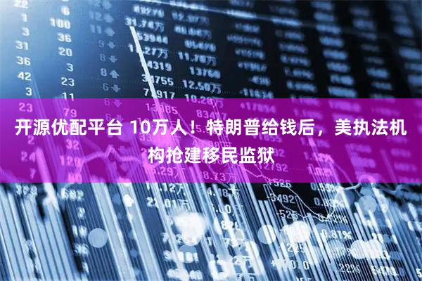 开源优配平台 10万人！特朗普给钱后，美执法机构抢建移民监狱