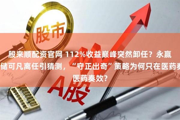 股来顺配资官网 112%收益巅峰突然卸任？永赢基金储可凡离任引猜测，“守正出奇”策略为何只在医药奏效？