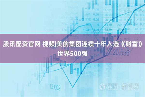 股讯配资官网 视频|美的集团连续十年入选《财富》世界500强