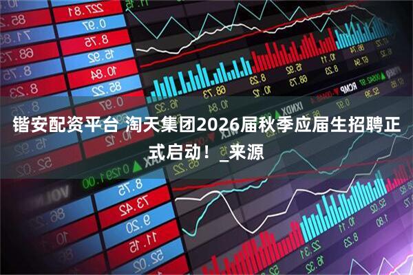 锴安配资平台 淘天集团2026届秋季应届生招聘正式启动！_来源