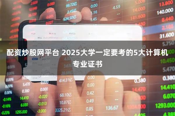 配资炒股网平台 2025大学一定要考的5大计算机专业证书