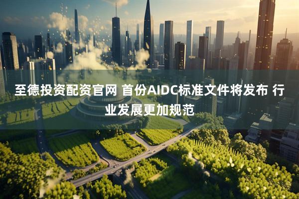 至德投资配资官网 首份AIDC标准文件将发布 行业发展更加规范